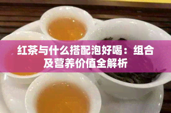 红茶与什么搭配泡好喝：组合及营养价值全解析