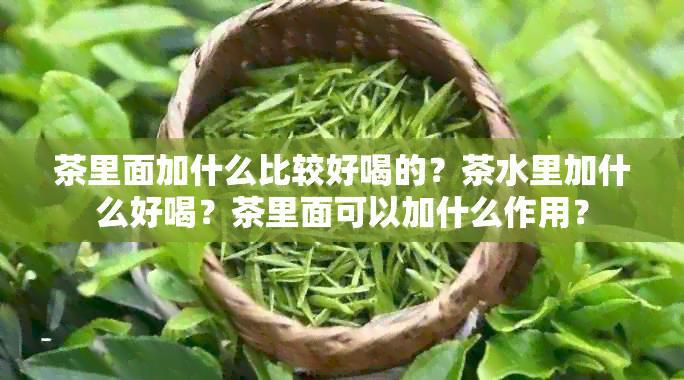 茶里面加什么比较好喝的？茶水里加什么好喝？茶里面可以加什么作用？