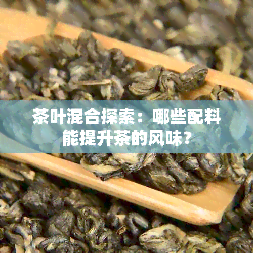 茶叶混合探索：哪些配料能提升茶的风味？