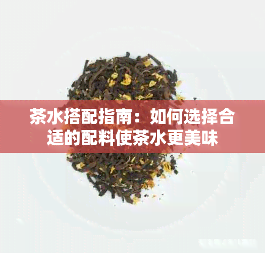 茶水搭配指南：如何选择合适的配料使茶水更美味