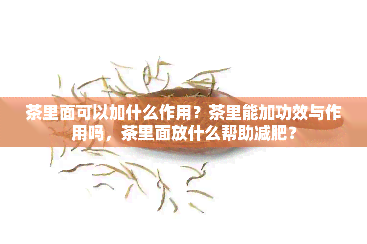 茶里面可以加什么作用？茶里能加功效与作用吗，茶里面放什么帮助减肥？