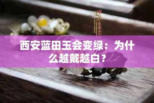 西安蓝田玉会变绿：为什么越戴越白？