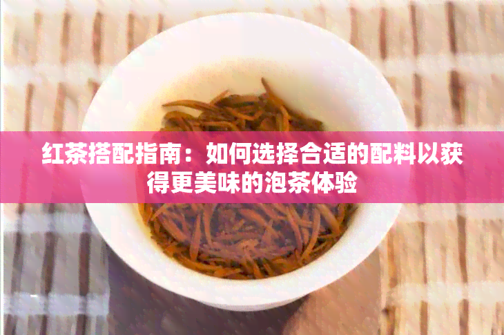 红茶搭配指南：如何选择合适的配料以获得更美味的泡茶体验