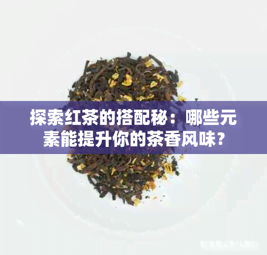 探索红茶的搭配秘：哪些元素能提升你的茶香风味？