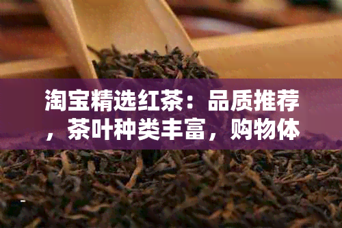 淘宝精选红茶：品质推荐，茶叶种类丰富，购物体验越