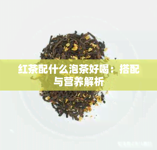 红茶配什么泡茶好喝：搭配与营养解析