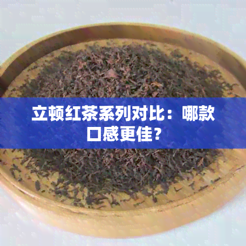 立顿红茶系列对比：哪款口感更佳？