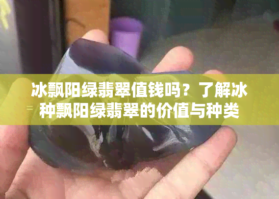 冰飘阳绿翡翠值钱吗？了解冰种飘阳绿翡翠的价值与种类