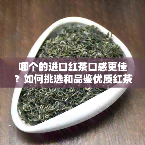 哪个的进口红茶口感更佳？如何挑选和品鉴优质红茶？