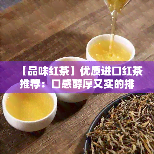 【品味红茶】优质进口红茶推荐：口感醇厚又实的排行