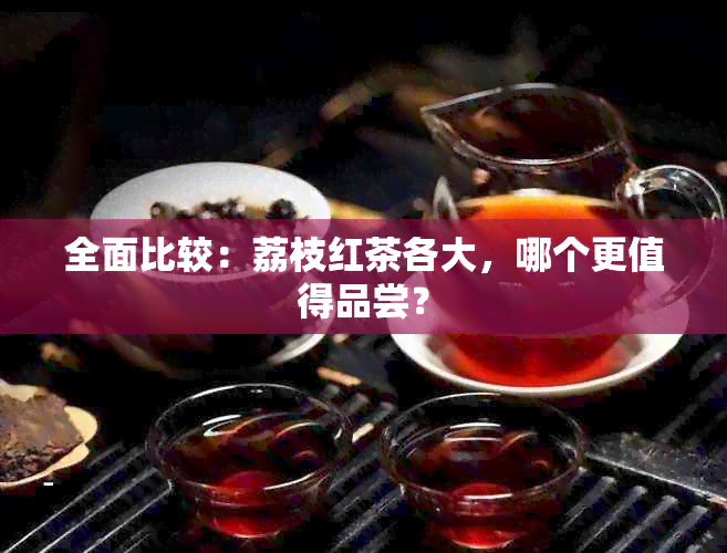 全面比较：荔枝红茶各大，哪个更值得品尝？