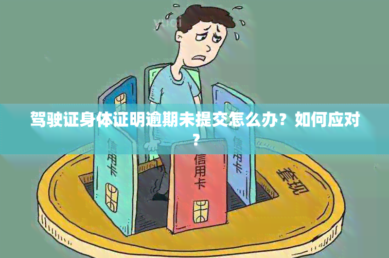 驾驶证身体证明逾期未提交怎么办？如何应对？