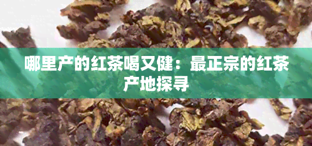 哪里产的红茶喝又健：最正宗的红茶产地探寻