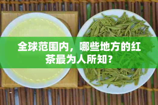 全球范围内，哪些地方的红茶最为人所知？