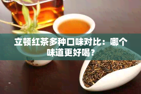 立顿红茶多种口味对比：哪个味道更好喝？