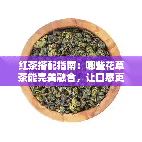 红茶搭配指南：哪些花草茶能完美融合，让口感更出彩？