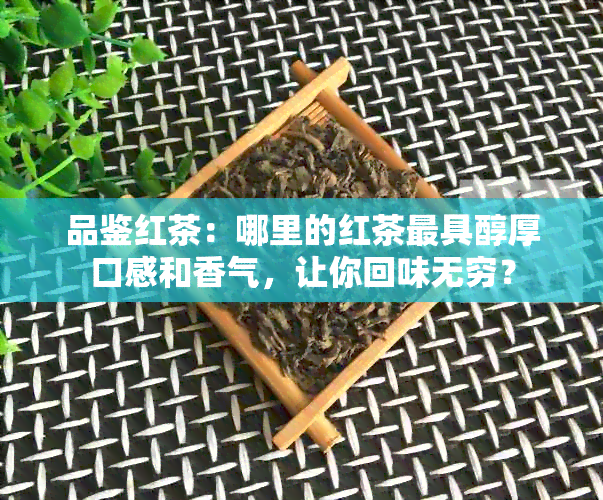 品鉴红茶：哪里的红茶更具醇厚口感和香气，让你回味无穷？