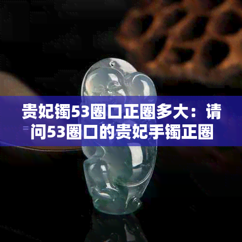 贵妃镯53圈口正圈多大：请问53圈口的贵妃手镯正圈大小是多少？