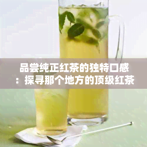 品尝纯正红茶的独特口感：探寻那个地方的顶级红茶