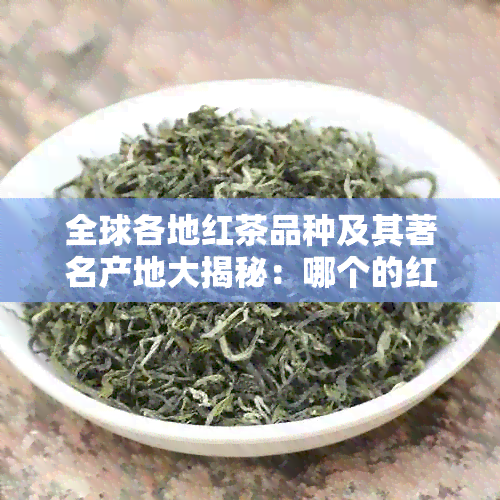 全球各地红茶品种及其著名产地大揭秘：哪个的红茶更具声誉？