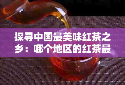 探寻中国最美味红茶之乡：哪个地区的红茶最为醇厚香浓？