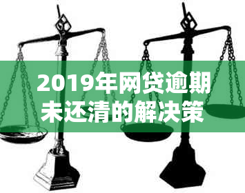 2019年网贷逾期未还清的解决策略和建议，用户必看！