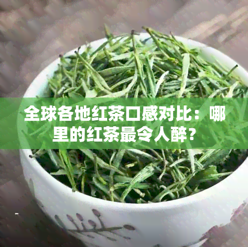 全球各地红茶口感对比：哪里的红茶最令人醉？