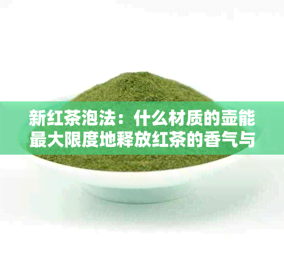 新红茶泡法：什么材质的壶能更大限度地释放红茶的香气与口感？