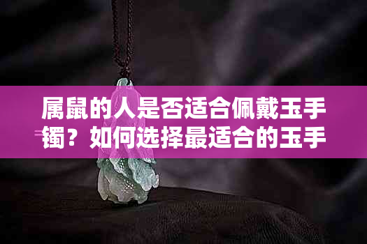 属鼠的人是否适合佩戴玉手镯？如何选择最适合的玉手镯款式？