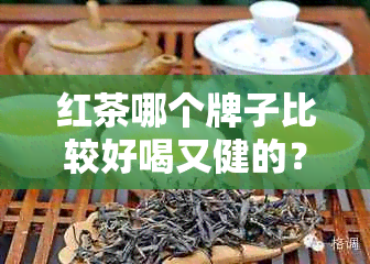 红茶哪个牌子比较好喝又健的？请推荐，并注明价格信息。