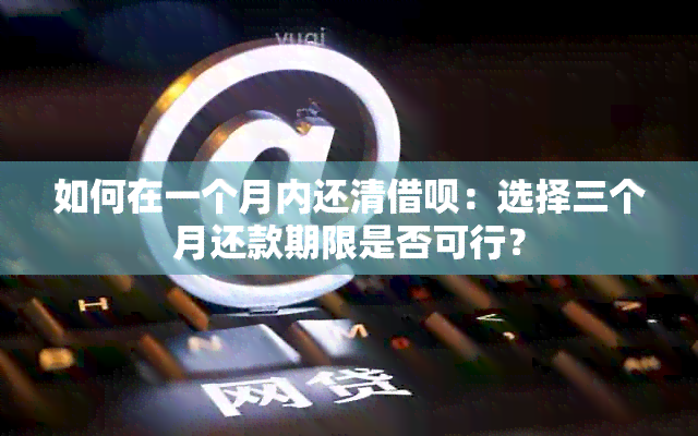 如何在一个月内还清借呗：选择三个月还款期限是否可行？