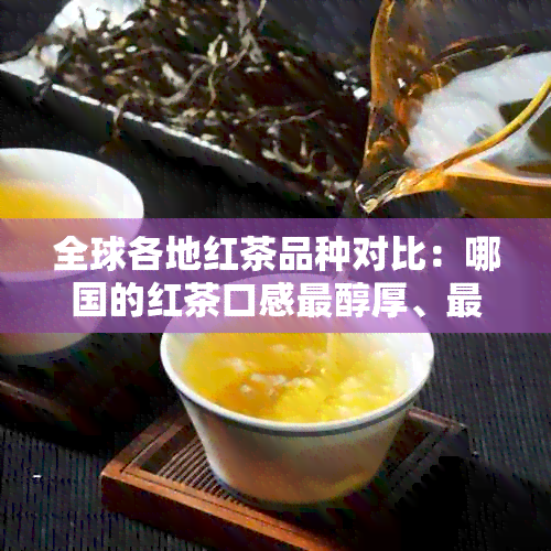 全球各地红茶品种对比：哪国的红茶口感最醇厚、最正宗？