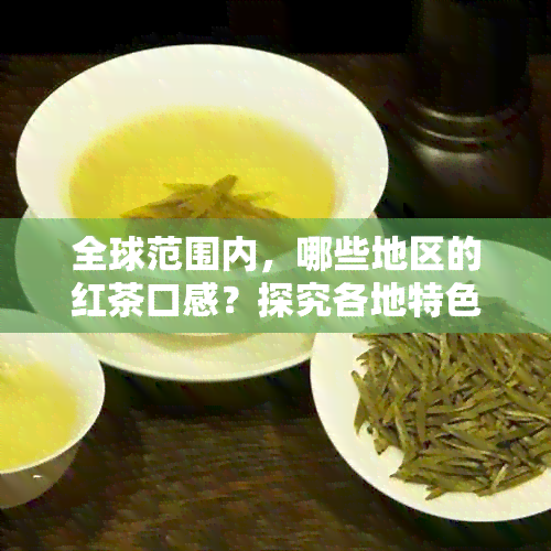 全球范围内，哪些地区的红茶口感？探究各地特色红茶的品味差异与优劣