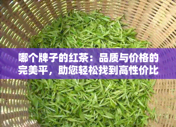 哪个牌子的红茶：品质与价格的完美平，助您轻松找到高性价比红茶