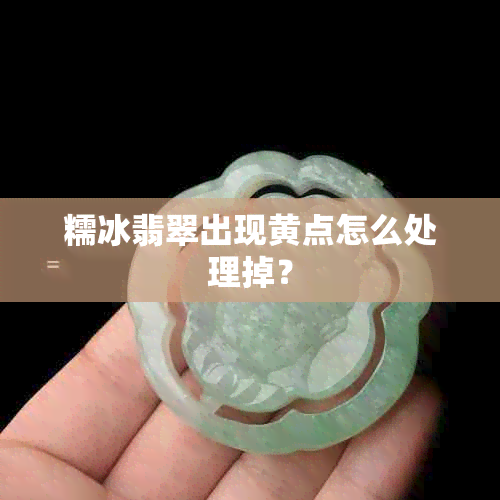 糯冰翡翠出现黄点怎么处理掉？