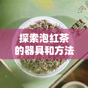 探索泡红茶的器具和方法，让你的红茶味道更出众！