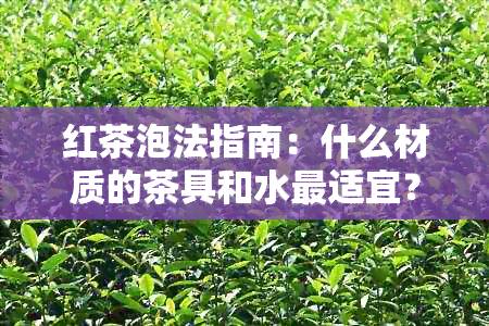 红茶泡法指南：什么材质的茶具和水最适宜？