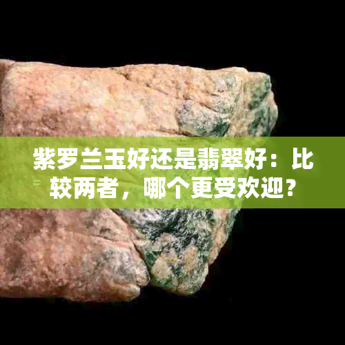 紫罗兰玉好还是翡翠好：比较两者，哪个更受欢迎？