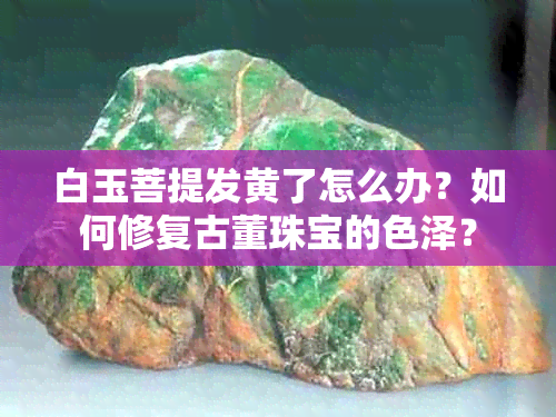 白玉菩提发黄了怎么办？如何修复古董珠宝的色泽？