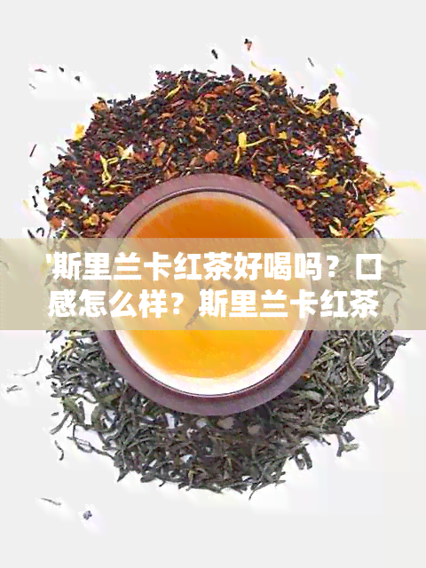 '斯里兰卡红茶好喝吗？口感怎么样？斯里兰卡红茶的功效与价格解析。'