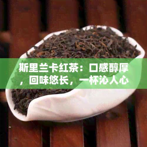 斯里兰卡红茶：口感醇厚，回味悠长，一杯沁人心脾的香茗体验