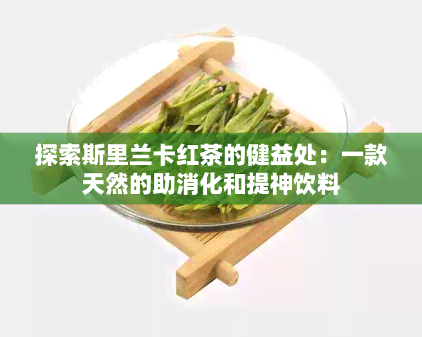 探索斯里兰卡红茶的健益处：一款天然的助消化和提神饮料