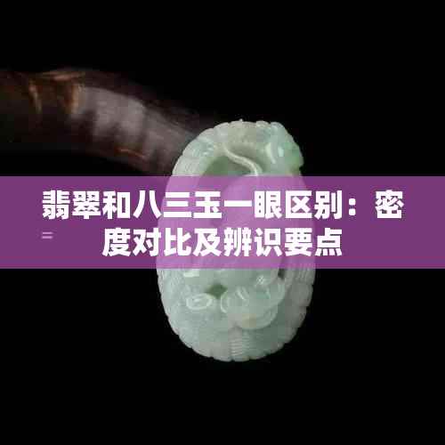 翡翠和八三玉一眼区别：密度对比及辨识要点