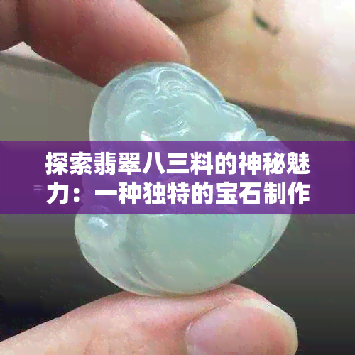 探索翡翠八三料的神秘魅力：一种独特的宝石制作工艺与文化含义