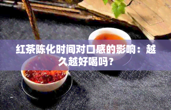 红茶陈化时间对口感的影响：越久越好喝吗？