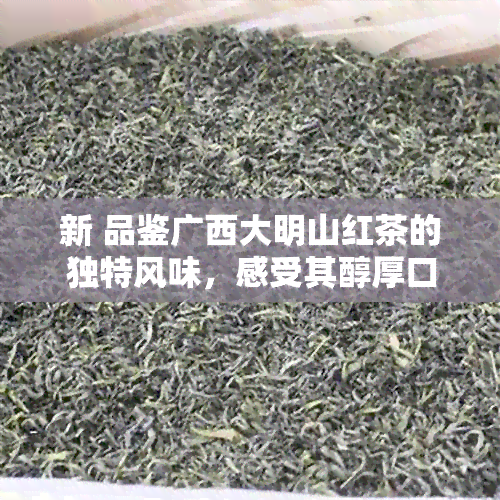 新 品鉴广西大明山红茶的独特风味，感受其醇厚口感与香气的魅力