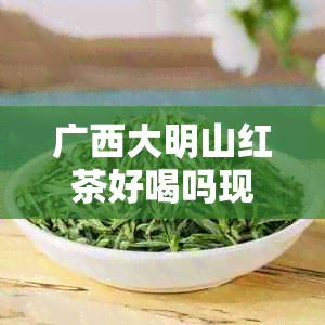 广西大明山红茶好喝吗现在，多少钱，还有吗？