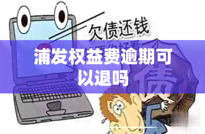 浦发权益费逾期可以退吗