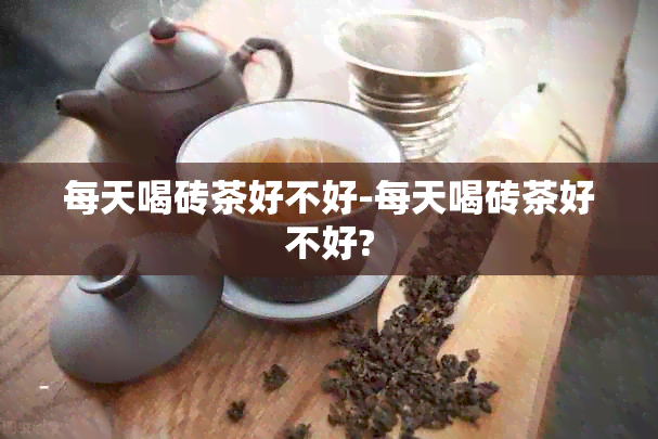 每天喝砖茶好不好-每天喝砖茶好不好?