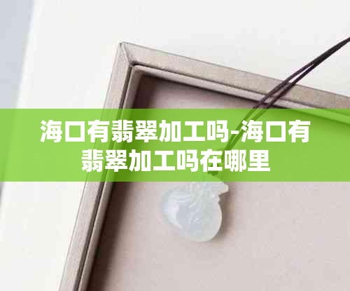 海口有翡翠加工吗-海口有翡翠加工吗在哪里